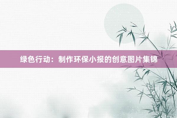 绿色行动：制作环保小报的创意图片集锦