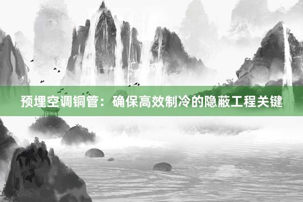 预埋空调铜管：确保高效制冷的隐蔽工程关键