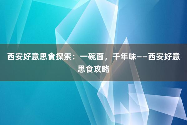 西安好意思食探索：一碗面，千年味——西安好意思食攻略