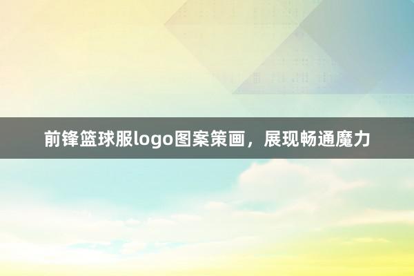 前锋篮球服logo图案策画，展现畅通魔力